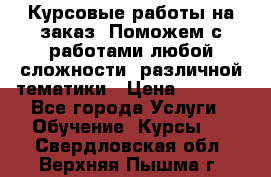 Курсовые работы на заказ. Поможем с работами любой сложности, различной тематики › Цена ­ 1 800 - Все города Услуги » Обучение. Курсы   . Свердловская обл.,Верхняя Пышма г.